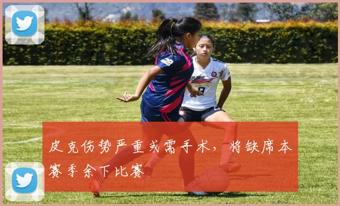 皮克伤势严重或需手术，将缺席本赛季余下比赛