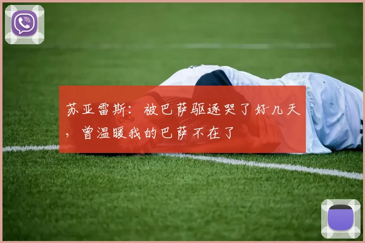 苏亚雷斯：被巴萨驱逐哭了好几天，曾温暖我的巴萨不在了