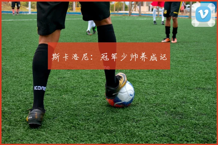 斯卡洛尼：冠军少帅养成记