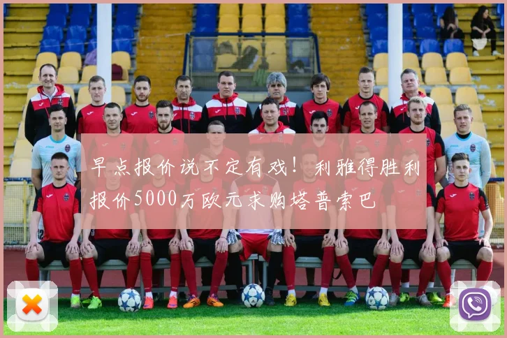 早点报价说不定有戏！利雅得胜利报价5000万欧元求购塔普索巴