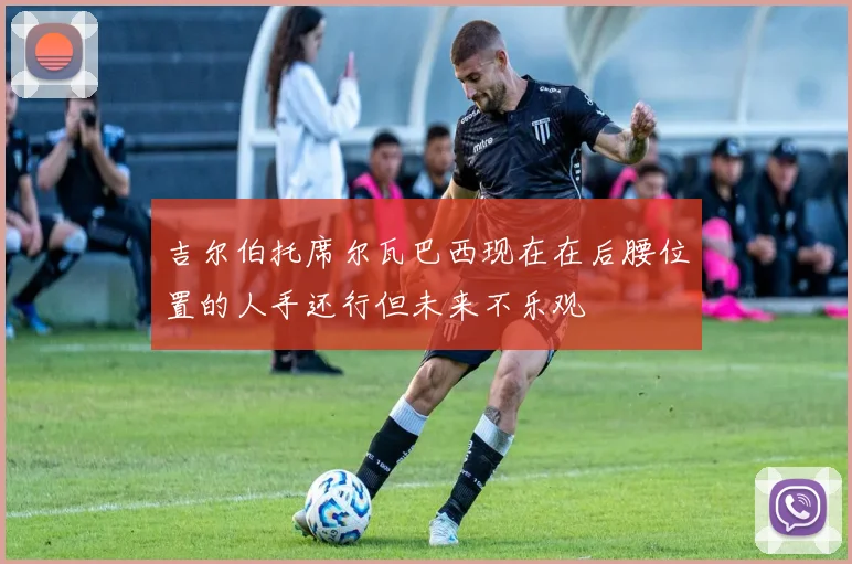 吉尔伯托席尔瓦巴西现在在后腰位置的人手还行但未来不乐观