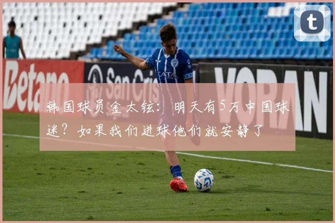 韩国球员金太铉：明天有5万中国球迷？如果我们进球他们就安静了