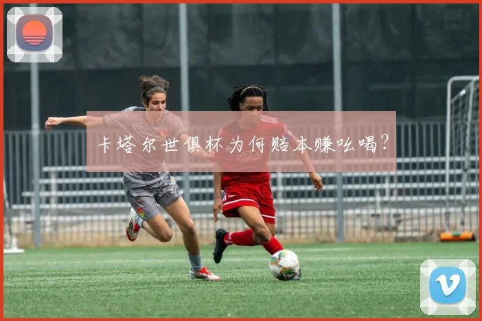 卡塔尔世俱杯为何赔本赚吆喝？